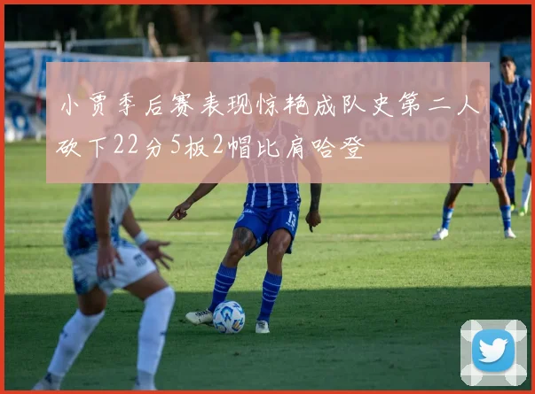 小贾季后赛表现惊艳成队史第二人砍下22分5板2帽比肩哈登