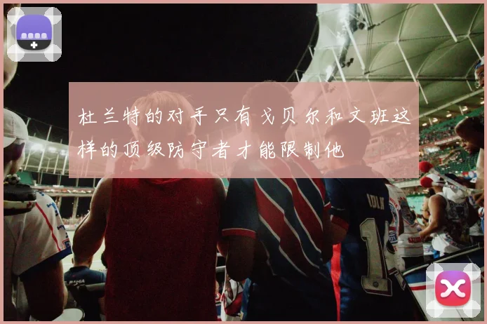 杜兰特的对手只有戈贝尔和文班这样的顶级防守者才能限制他