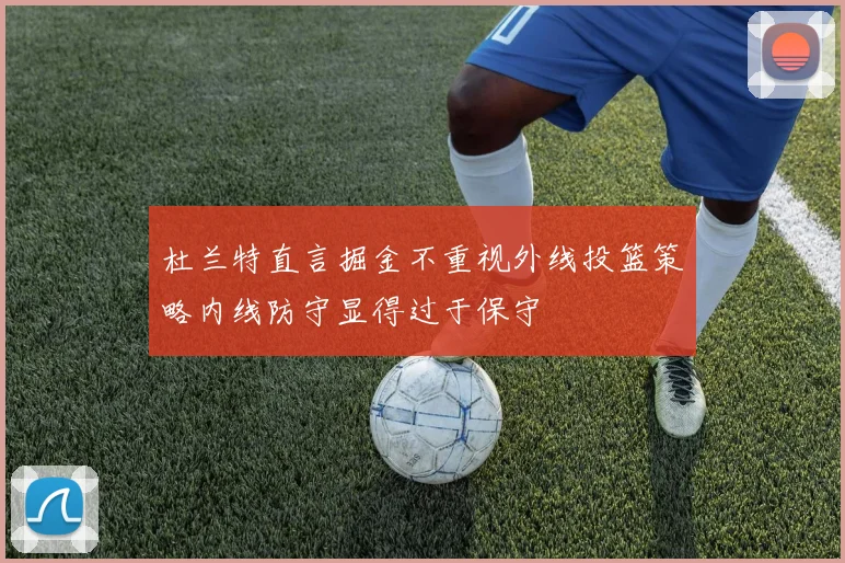 杜兰特直言掘金不重视外线投篮策略内线防守显得过于保守