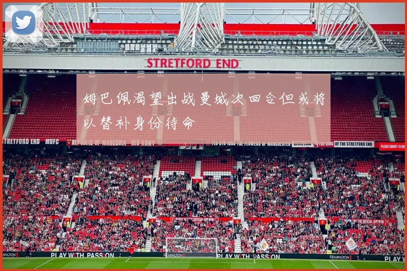姆巴佩渴望出战曼城次回合但或将以替补身份待命