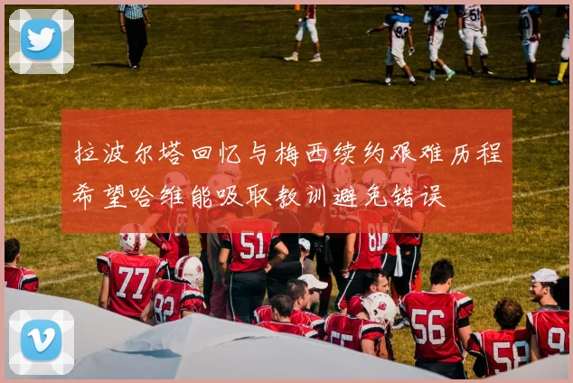 拉波尔塔回忆与梅西续约艰难历程希望哈维能吸取教训避免错误