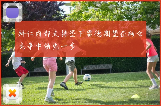 拜仁内部支持签下雷德期望在转会竞争中领先一步