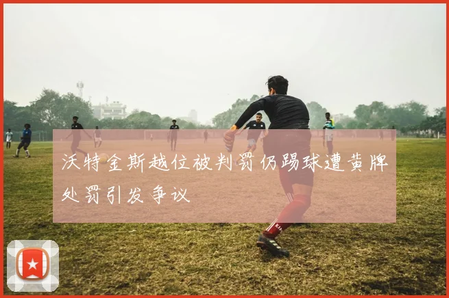 沃特金斯越位被判罚仍踢球遭黄牌处罚引发争议