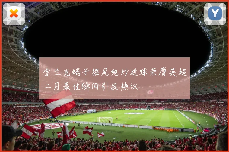 索兰克蝎子摆尾绝妙进球荣膺英超二月最佳瞬间引发热议