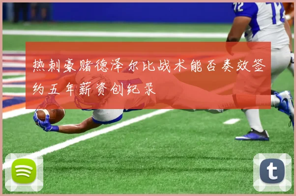 热刺豪赌德泽尔比战术能否奏效签约五年薪资创纪录