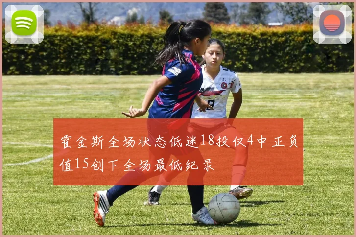 霍金斯全场状态低迷18投仅4中正负值15创下全场最低纪录