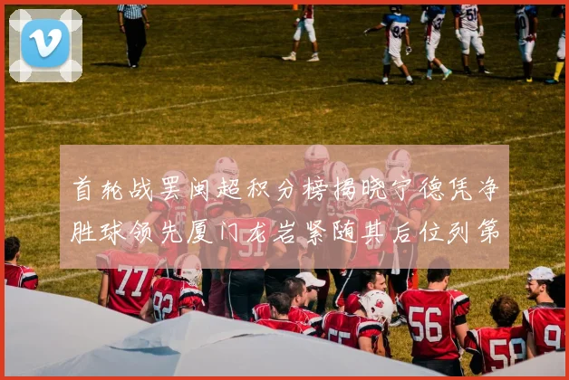 首轮战罢闽超积分榜揭晓宁德凭净胜球领先厦门龙岩紧随其后位列第三