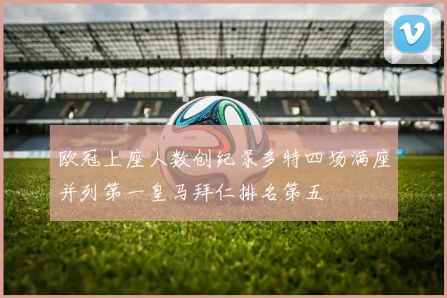 欧冠上座人数创纪录多特四场满座并列第一皇马拜仁排名第五