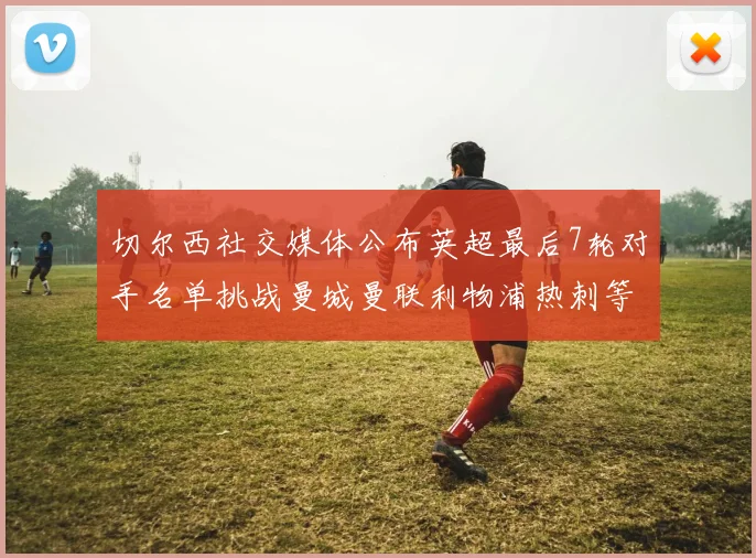 切尔西社交媒体公布英超最后7轮对手名单挑战曼城曼联利物浦热刺等强敌