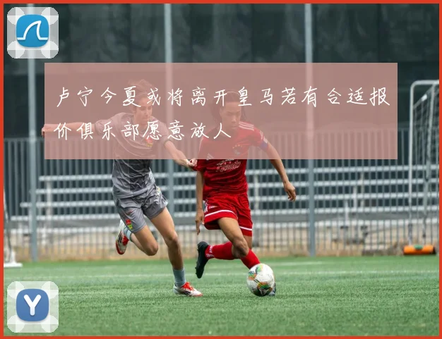 卢宁今夏或将离开皇马若有合适报价俱乐部愿意放人