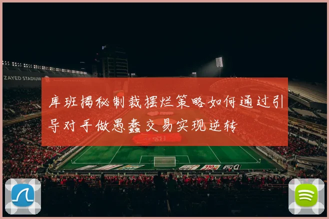 库班揭秘制裁摆烂策略如何通过引导对手做愚蠢交易实现逆转