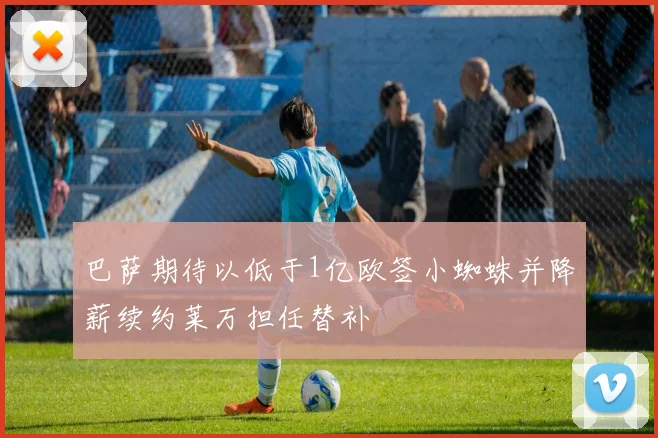 巴萨期待以低于1亿欧签小蜘蛛并降薪续约莱万担任替补