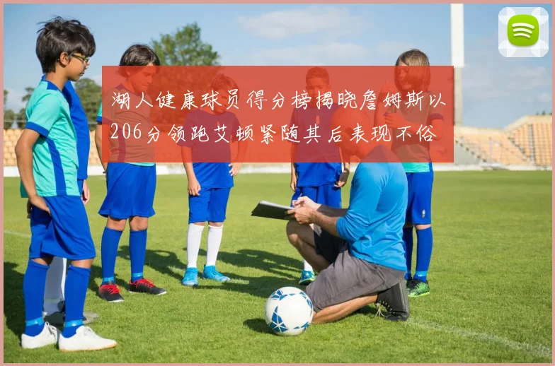 湖人健康球员得分榜揭晓詹姆斯以206分领跑艾顿紧随其后表现不俗