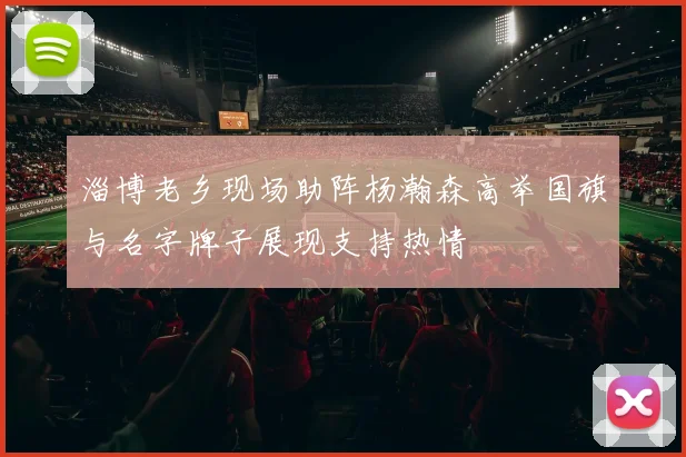 淄博老乡现场助阵杨瀚森高举国旗与名字牌子展现支持热情