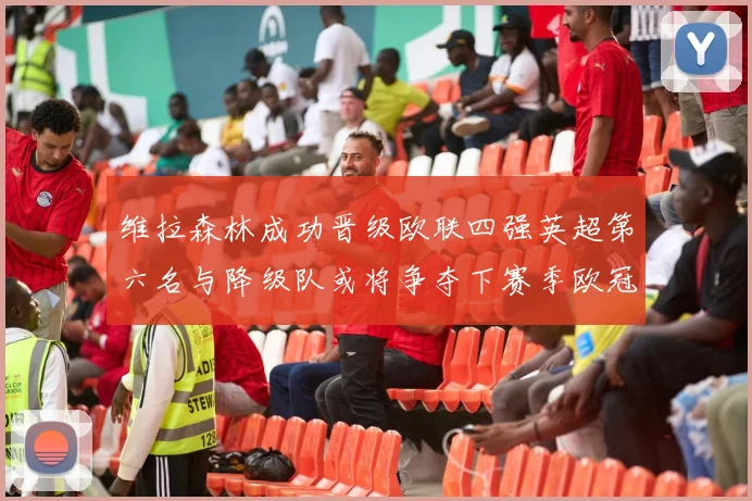 维拉森林成功晋级欧联四强英超第六名与降级队或将争夺下赛季欧冠资格