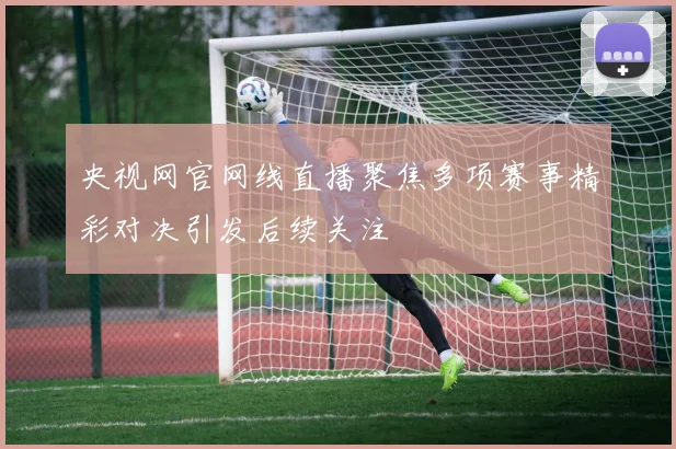 央视网官网线直播聚焦多项赛事精彩对决引发后续关注